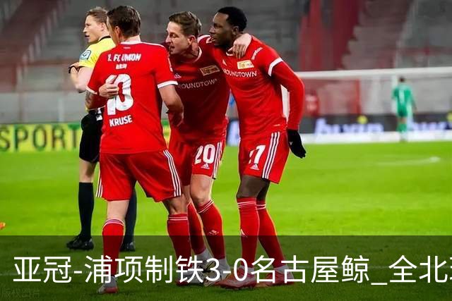 亚冠-浦项制铁3-0名古屋鲸 全北现代2-3蔚山现代