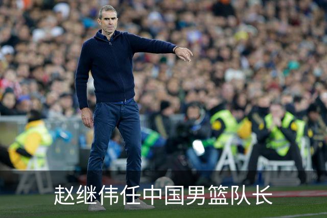 赵继伟任中国男篮队长